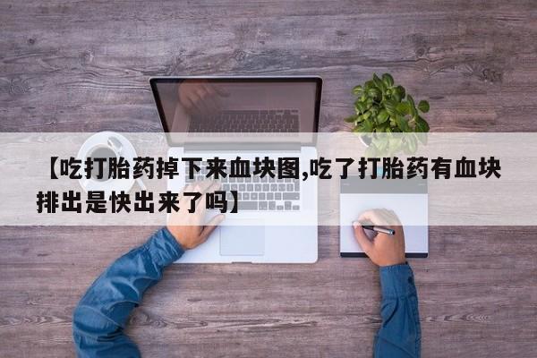 意外怀孕怎么办?打胎药购买微信【吃打胎药掉下来血块图,吃了打胎药有血块排出是快出来了吗】