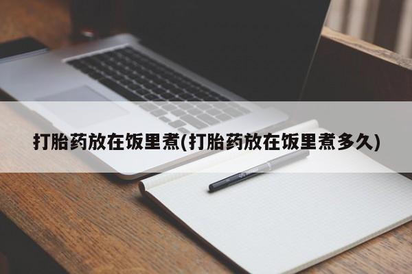 意外怀孕怎么办?打胎药购买微信打胎药放在饭里煮(打胎药放在饭里煮多久)