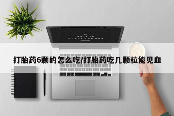意外怀孕怎么办?打胎药购买微信打胎药6颗的怎么吃/打胎药吃几颗粒能见血