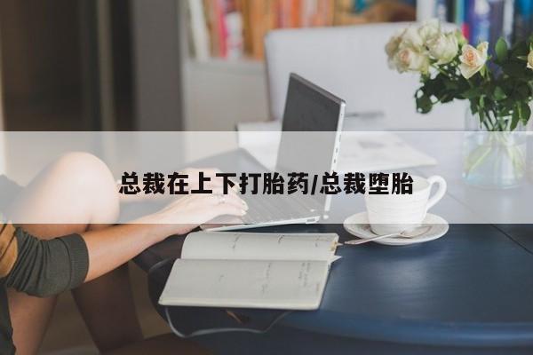 意外怀孕怎么办?打胎药购买微信总裁在上下打胎药/总裁堕胎