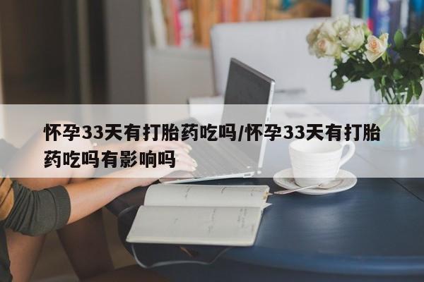 意外怀孕怎么办?打胎药购买微信怀孕33天有打胎药吃吗/怀孕33天有打胎药吃吗有影响吗