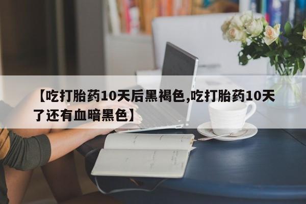 意外怀孕怎么办?打胎药购买微信【吃打胎药10天后黑褐色,吃打胎药10天了还有血暗黑色】