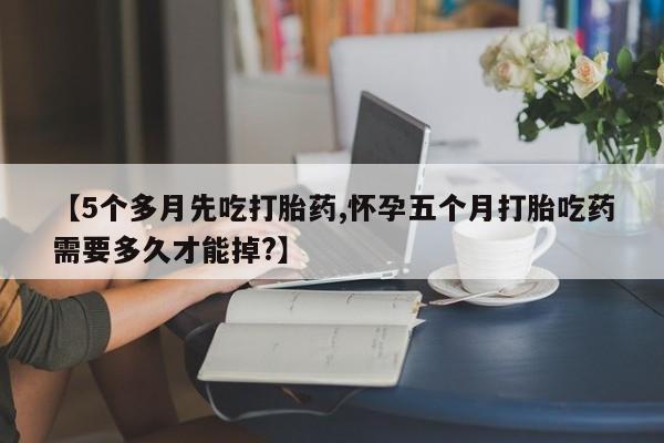 意外怀孕怎么办?打胎药购买微信【5个多月先吃打胎药,怀孕五个月打胎吃药需要多久才能掉?】