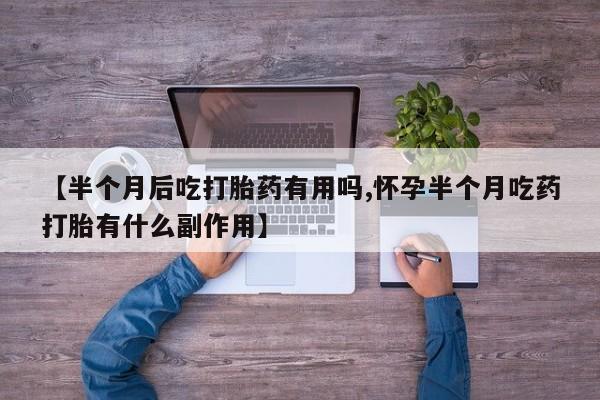 意外怀孕怎么办?打胎药购买微信【半个月后吃打胎药有用吗,怀孕半个月吃药打胎有什么副作用】