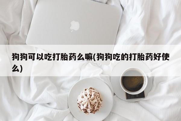 意外怀孕怎么办?打胎药购买微信狗狗可以吃打胎药么嘛(狗狗吃的打胎药好使么)