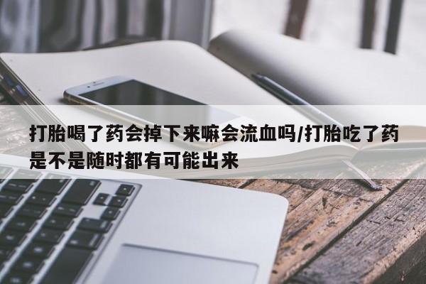 意外怀孕怎么办?打胎药购买微信打胎喝了药会掉下来嘛会流血吗/打胎吃了药是不是随时都有可能出来