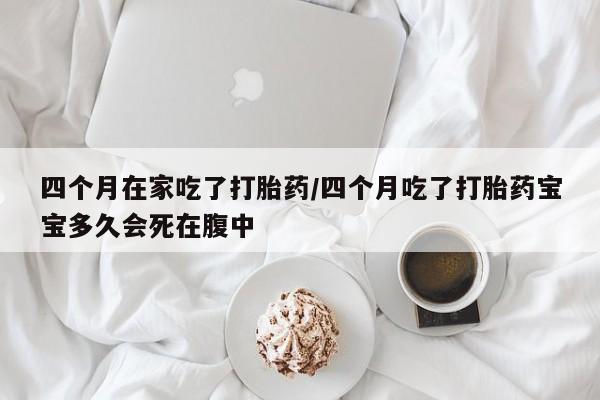 意外怀孕怎么办?打胎药购买微信四个月在家吃了打胎药/四个月吃了打胎药宝宝多久会死在腹中