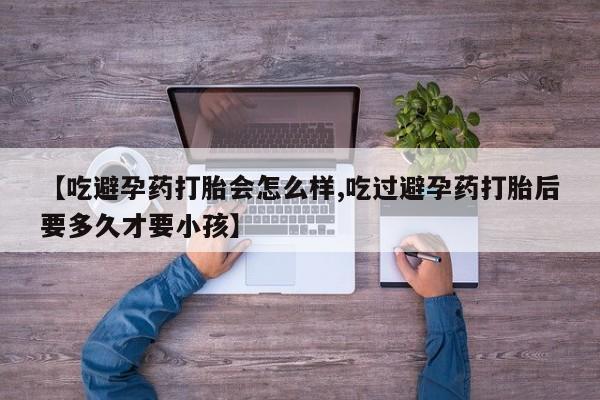 意外怀孕怎么办?打胎药购买微信【吃避孕药打胎会怎么样,吃过避孕药打胎后要多久才要小孩】