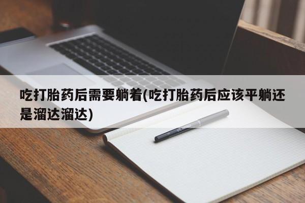 意外怀孕怎么办?打胎药购买微信吃打胎药后需要躺着(吃打胎药后应该平躺还是溜达溜达)