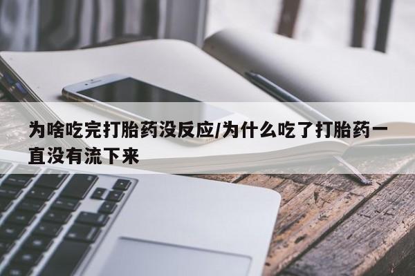 意外怀孕怎么办?打胎药购买微信为啥吃完打胎药没反应/为什么吃了打胎药一直没有流下来