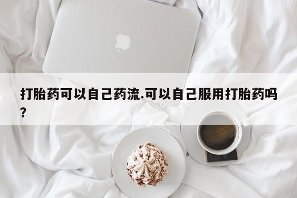 意外怀孕怎么办?打胎药购买微信打胎药可以自己药流.可以自己服用打胎药吗?